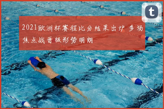 2021欧洲杯赛程比分结果出炉 多场焦点战晋级形势明朗