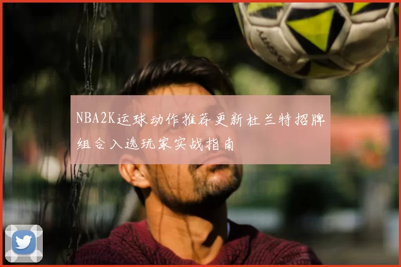 NBA2K运球动作推荐更新杜兰特招牌组合入选玩家实战指南