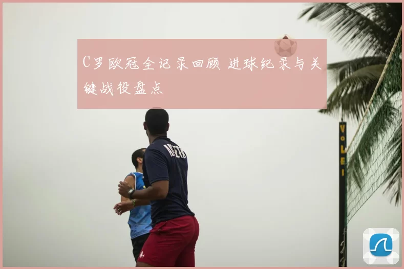 C罗欧冠全记录回顾 进球纪录与关键战役盘点