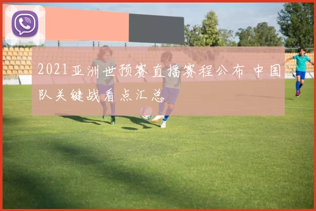 2021亚洲世预赛直播赛程公布 中国队关键战看点汇总