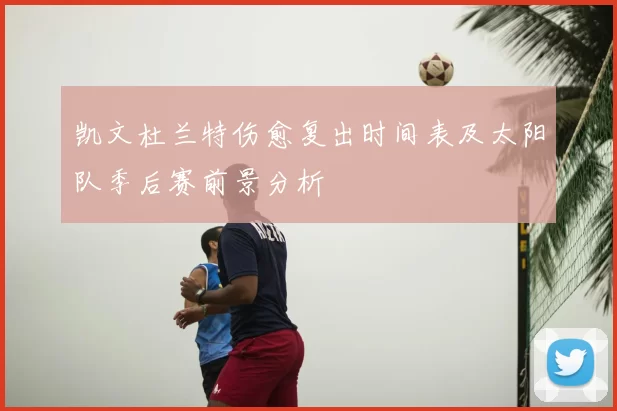 凯文杜兰特伤愈复出时间表及太阳队季后赛前景分析