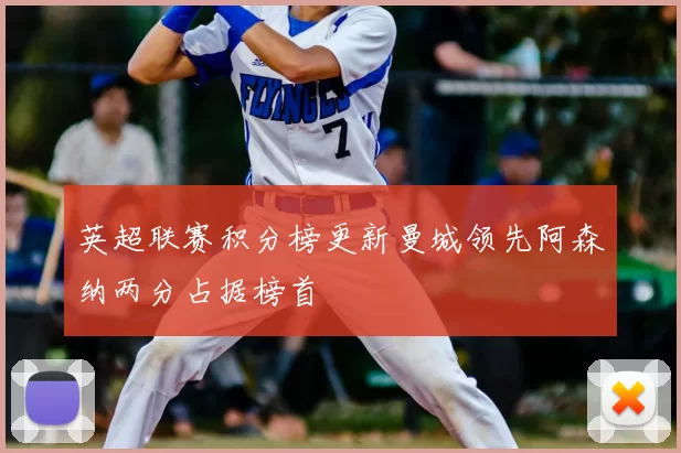 英超联赛积分榜更新曼城领先阿森纳两分占据榜首