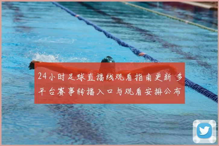 24小时足球直播线观看指南更新 多平台赛事转播入口与观看安排公布