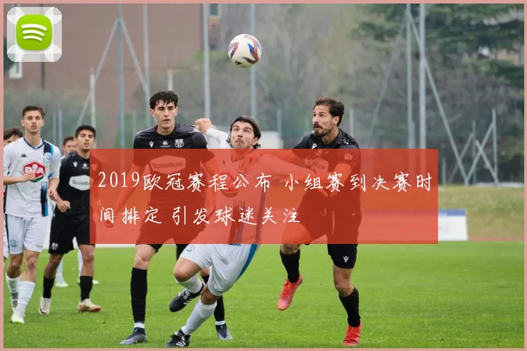 2019欧冠赛程公布 小组赛到决赛时间排定 引发球迷关注