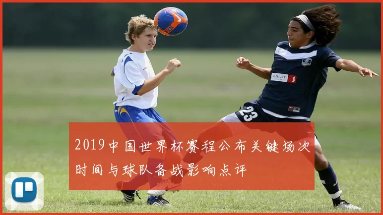 2019中国世界杯赛程公布关键场次时间与球队备战影响点评