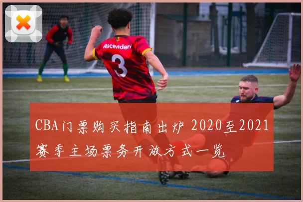 CBA门票购买指南出炉 2020至2021赛季主场票务开放方式一览