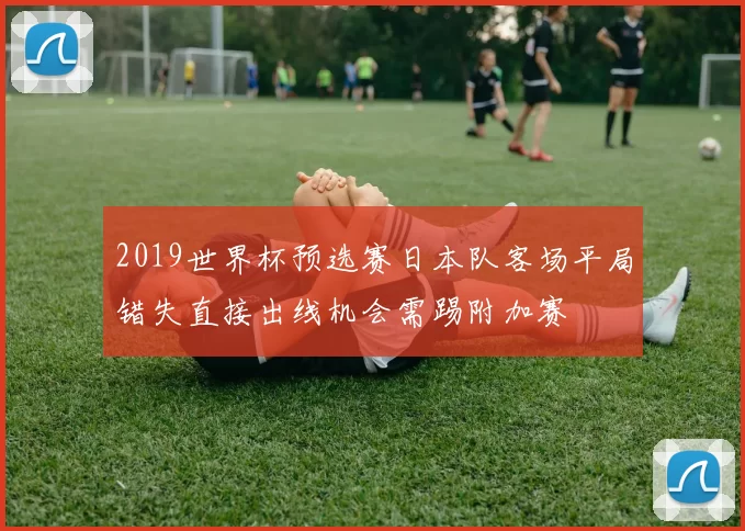 2019世界杯预选赛日本队客场平局错失直接出线机会需踢附加赛