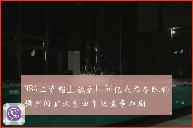 NBA工资帽上涨至1.36亿美元各队补强空间扩大自由市场竞争加剧