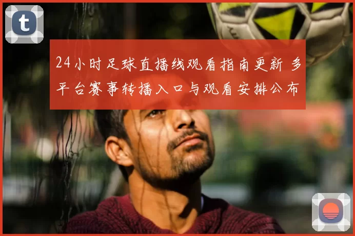 24小时足球直播线观看指南更新 多平台赛事转播入口与观看安排公布