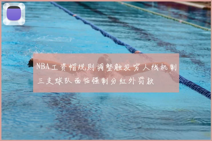 NBA工资帽规则调整触发穷人线机制三支球队面临强制分红外罚款