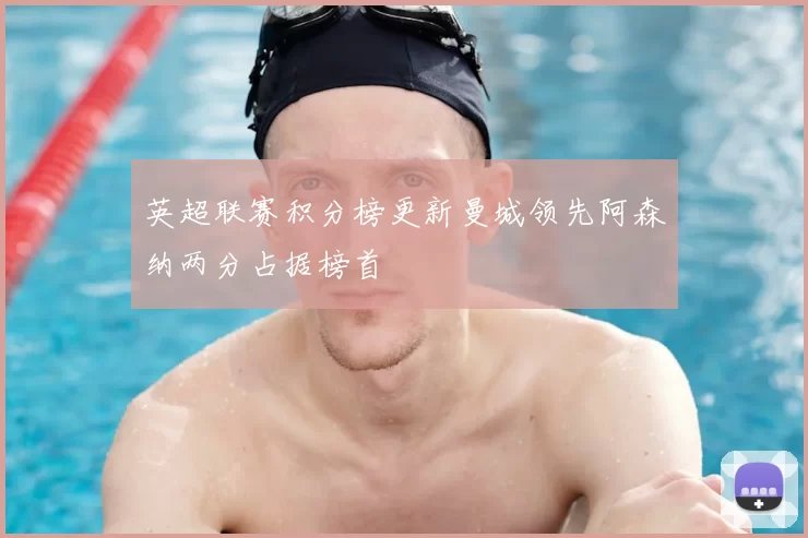 英超联赛积分榜更新曼城领先阿森纳两分占据榜首