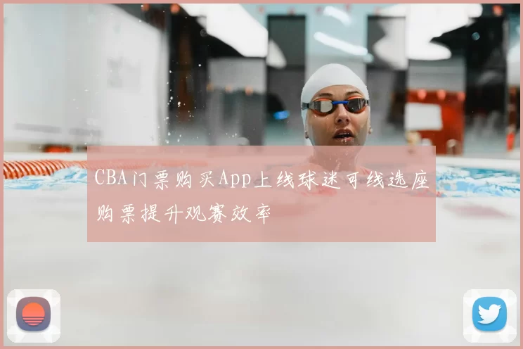 CBA门票购买App上线球迷可线选座购票提升观赛效率