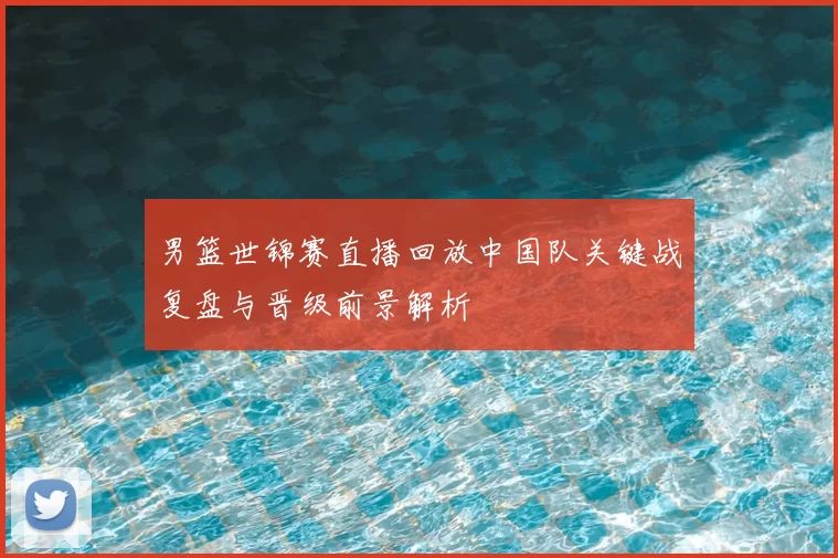 男篮世锦赛直播回放中国队关键战复盘与晋级前景解析