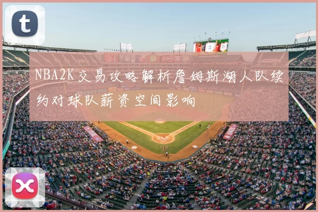NBA2K交易攻略解析詹姆斯湖人队续约对球队薪资空间影响