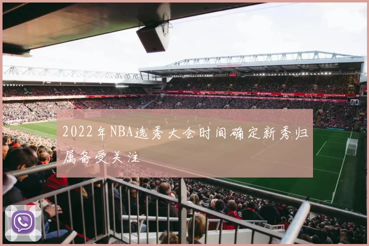 2022年NBA选秀大会时间确定新秀归属备受关注