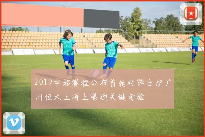 2019中超赛程公布首轮对阵出炉广州恒大上海上港迎关键考验