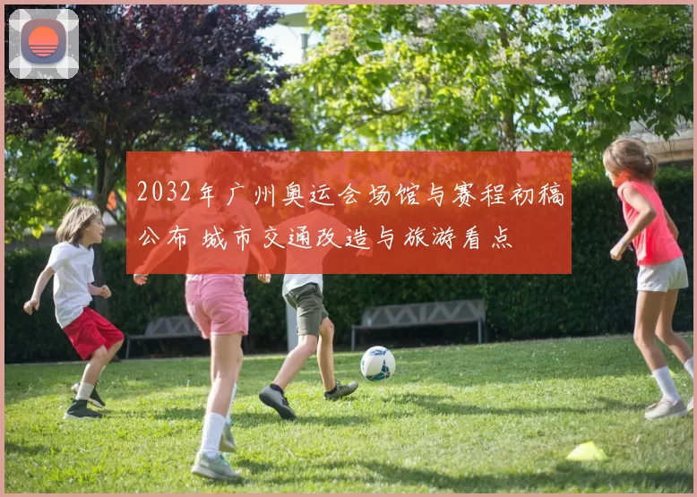 2032年广州奥运会场馆与赛程初稿公布 城市交通改造与旅游看点