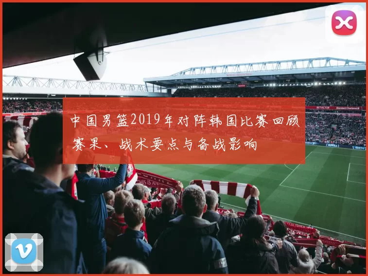 中国男篮2019年对阵韩国比赛回顾 赛果、战术要点与备战影响
