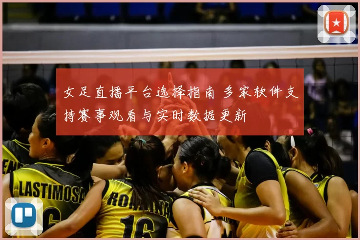 女足直播平台选择指南 多家软件支持赛事观看与实时数据更新