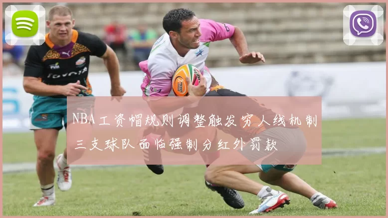 NBA工资帽规则调整触发穷人线机制三支球队面临强制分红外罚款