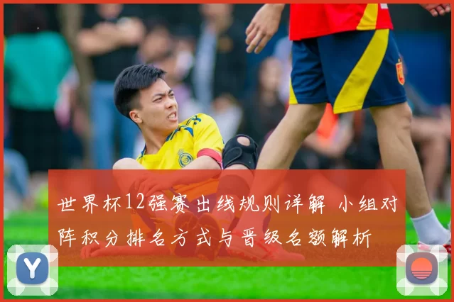 世界杯12强赛出线规则详解 小组对阵积分排名方式与晋级名额解析