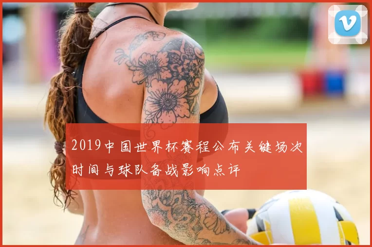 2019中国世界杯赛程公布关键场次时间与球队备战影响点评