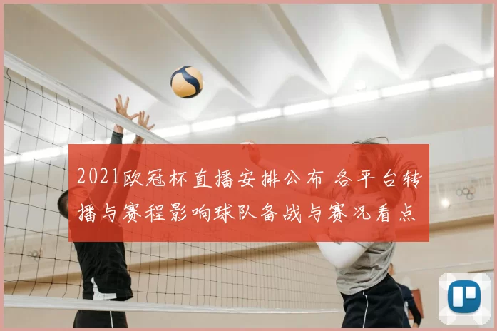 2021欧冠杯直播安排公布 各平台转播与赛程影响球队备战与赛况看点