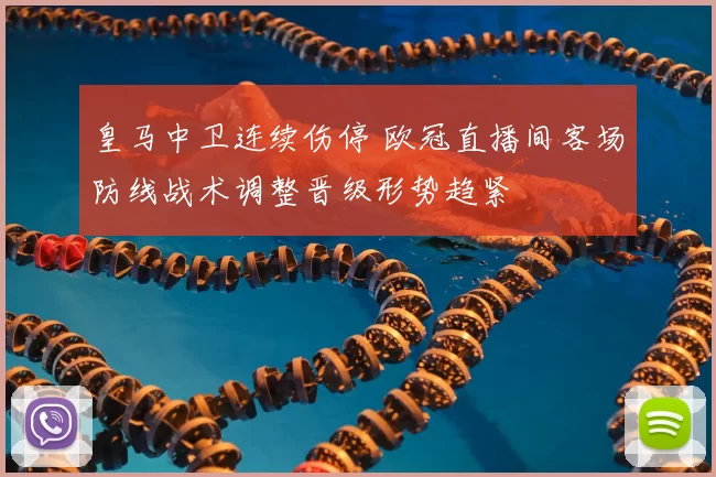 皇马中卫连续伤停 欧冠直播间客场防线战术调整晋级形势趋紧