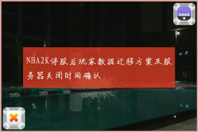 NBA2K停服后玩家数据迁移方案及服务器关闭时间确认