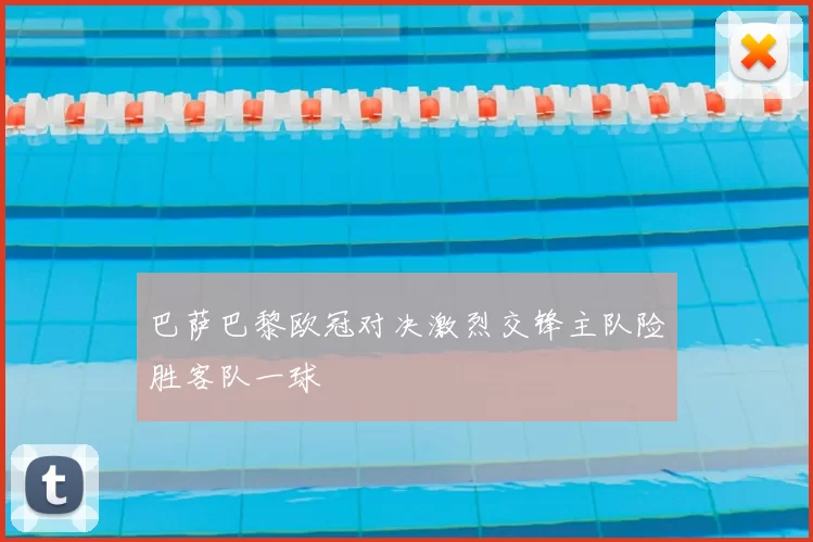 巴萨巴黎欧冠对决激烈交锋主队险胜客队一球
