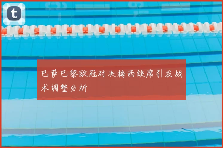 巴萨巴黎欧冠对决梅西缺席引发战术调整分析