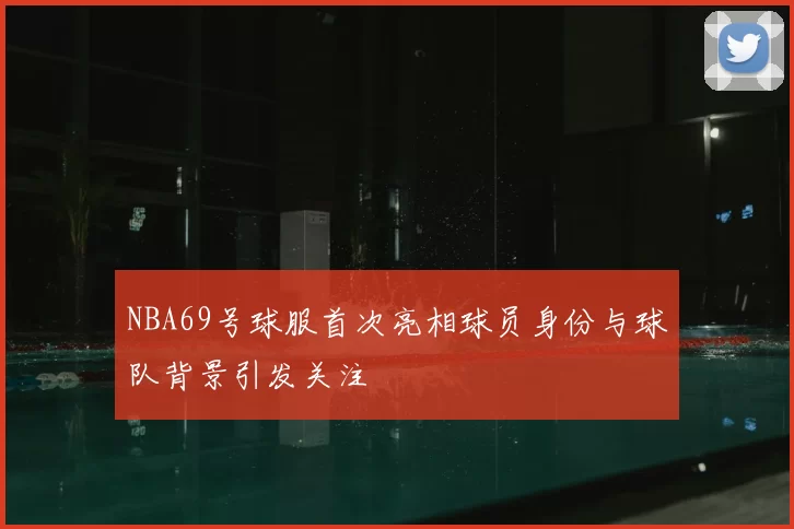 NBA69号球服首次亮相球员身份与球队背景引发关注