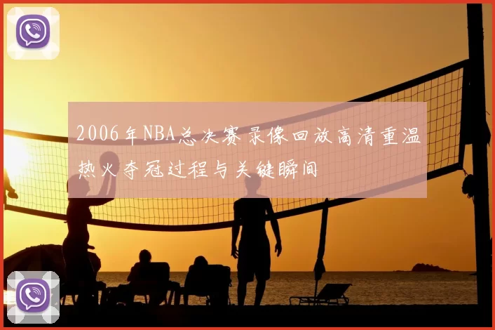 2006年NBA总决赛录像回放高清重温热火夺冠过程与关键瞬间