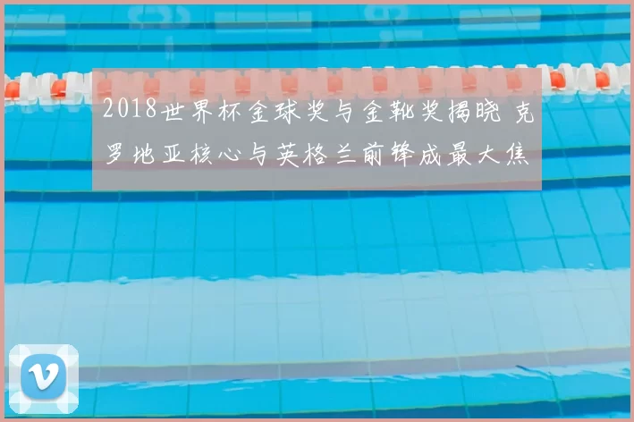 2018世界杯金球奖与金靴奖揭晓 克罗地亚核心与英格兰前锋成最大焦点