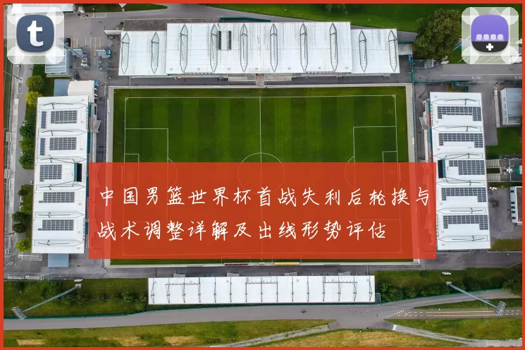 中国男篮世界杯首战失利后轮换与战术调整详解及出线形势评估