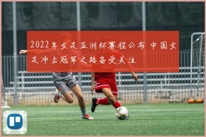 2022年女足亚洲杯赛程公布 中国女足冲击冠军之路备受关注