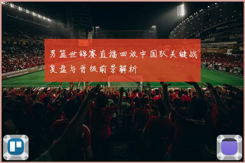 男篮世锦赛直播回放中国队关键战复盘与晋级前景解析