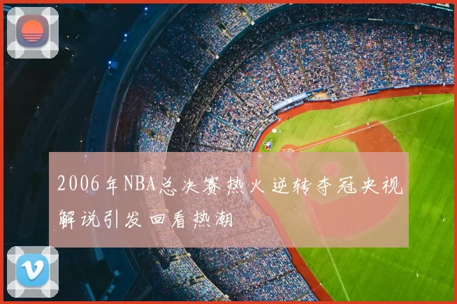 2006年NBA总决赛热火逆转夺冠央视解说引发回看热潮