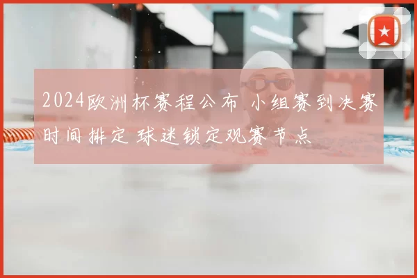 2024欧洲杯赛程公布 小组赛到决赛时间排定 球迷锁定观赛节点
