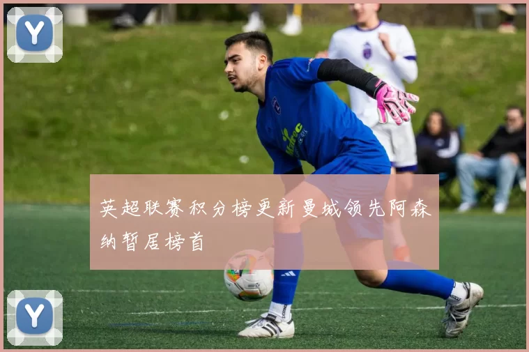 英超联赛积分榜更新曼城领先阿森纳暂居榜首