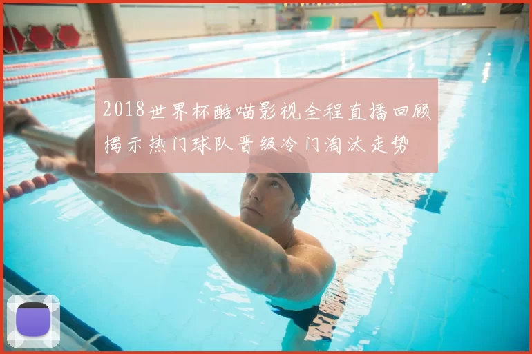 2018世界杯酷喵影视全程直播回顾揭示热门球队晋级冷门淘汰走势