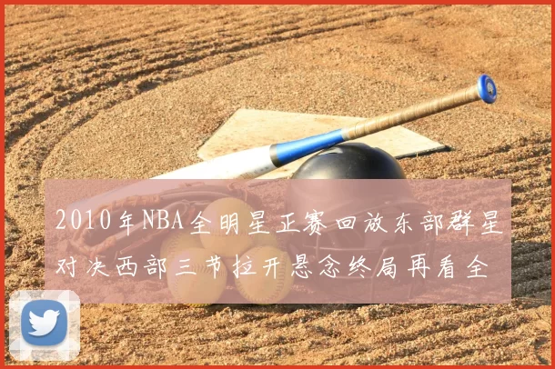 2010年NBA全明星正赛回放东部群星对决西部三节拉开悬念终局再看全场亮点