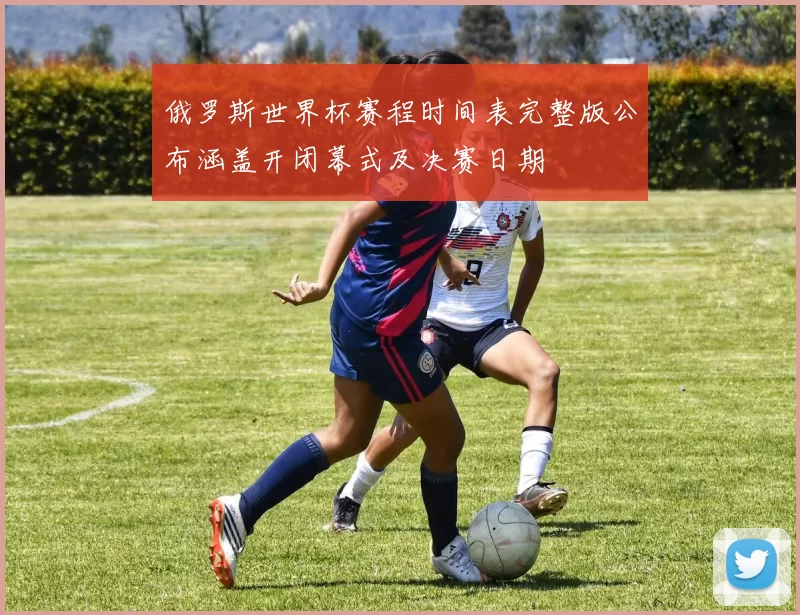俄罗斯世界杯赛程时间表完整版公布涵盖开闭幕式及决赛日期
