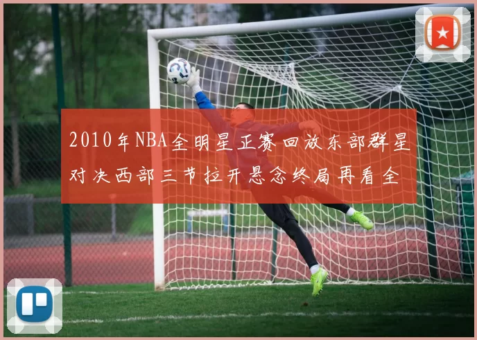 2010年NBA全明星正赛回放东部群星对决西部三节拉开悬念终局再看全场亮点