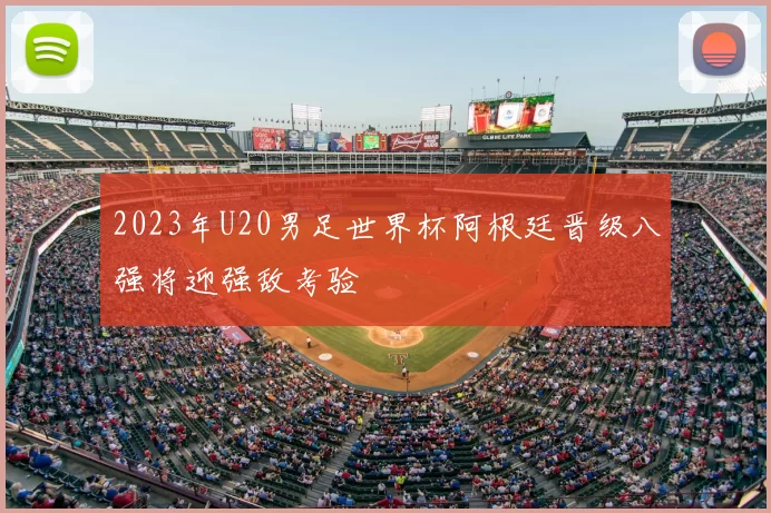2023年U20男足世界杯阿根廷晋级八强将迎强敌考验