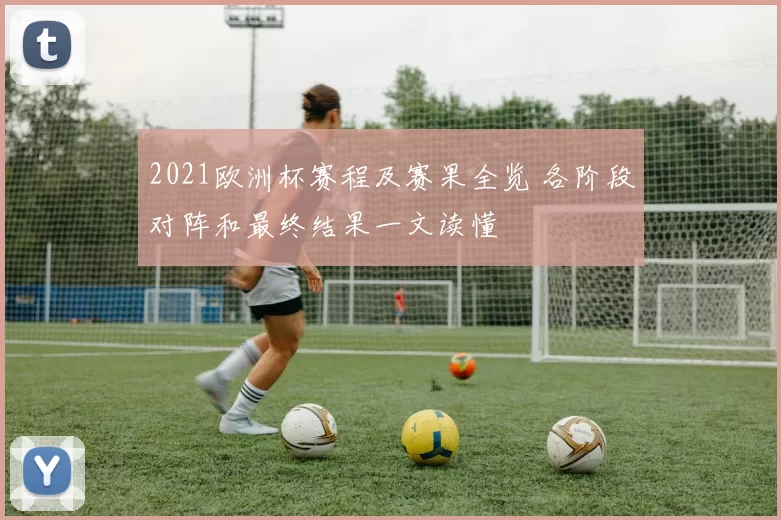 2021欧洲杯赛程及赛果全览 各阶段对阵和最终结果一文读懂