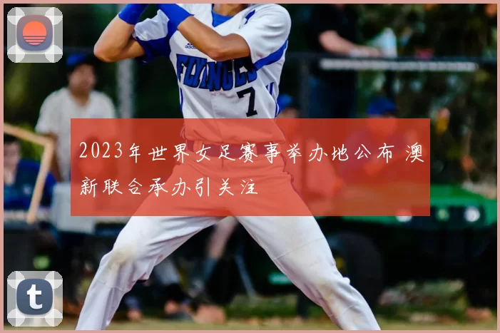 2023年世界女足赛事举办地公布 澳新联合承办引关注