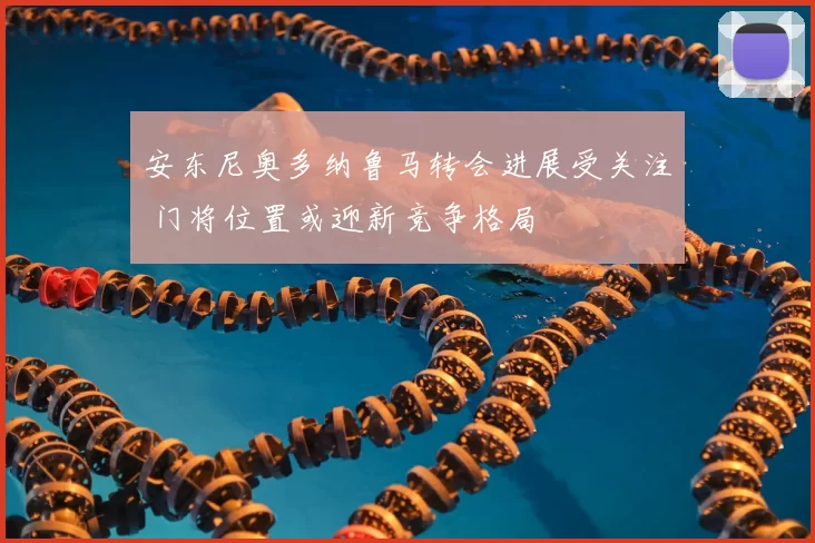 安东尼奥多纳鲁马转会进展受关注 门将位置或迎新竞争格局