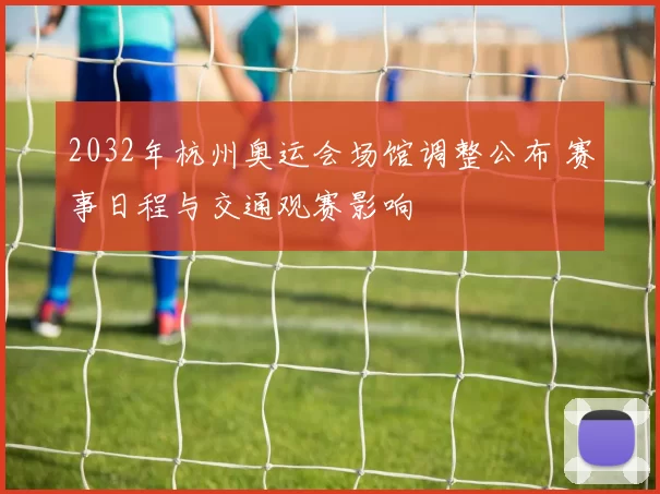 2032年杭州奥运会场馆调整公布 赛事日程与交通观赛影响