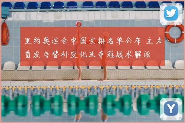 里约奥运会中国女排名单公布 主力首发与替补变化及夺冠战术解读
